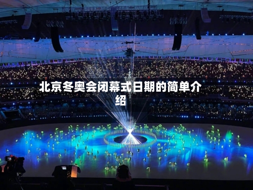 北京冬奥会闭幕式日期的简单介绍-第3张图片