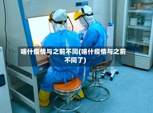 喀什疫情与之前不同(喀什疫情与之前不同了)-第2张图片