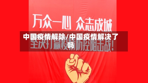 中国疫情解除/中国疫情解决了吗-第3张图片