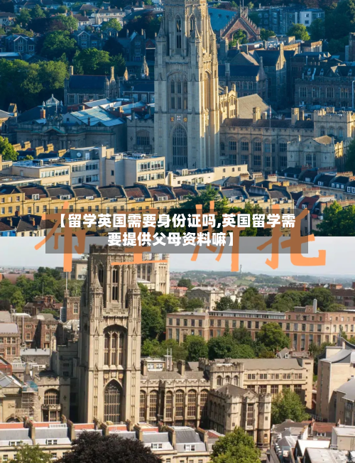 【留学英国需要身份证吗,英国留学需要提供父母资料嘛】