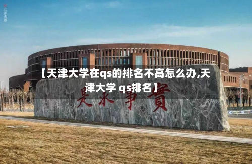 【天津大学在qs的排名不高怎么办,天津大学 qs排名】
