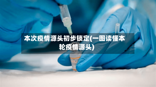 本次疫情源头初步锁定(一图读懂本轮疫情源头)