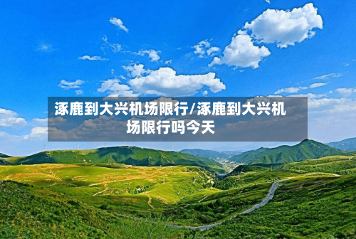 涿鹿到大兴机场限行/涿鹿到大兴机场限行吗今天