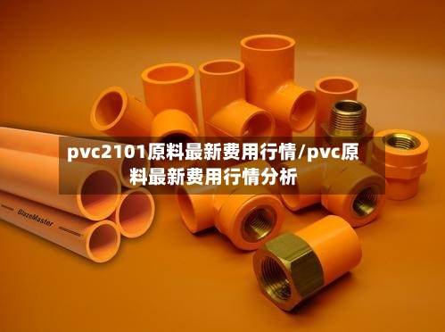 pvc2101原料最新费用行情/pvc原料最新费用行情分析-第3张图片