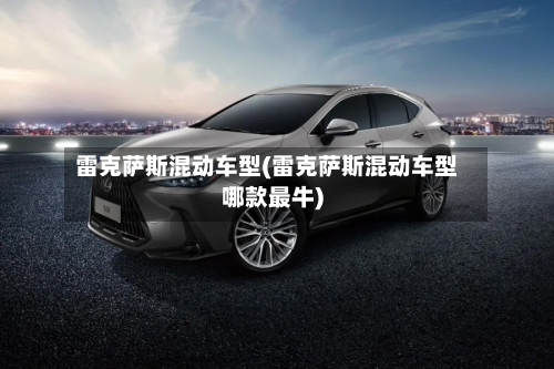 雷克萨斯混动车型(雷克萨斯混动车型哪款最牛)-第2张图片