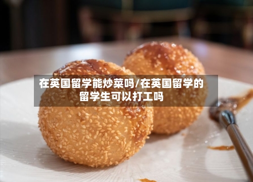 在英国留学能炒菜吗/在英国留学的留学生可以打工吗