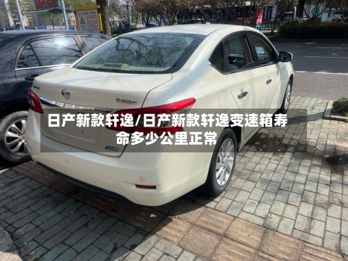 日产新款轩逸/日产新款轩逸变速箱寿命多少公里正常-第3张图片