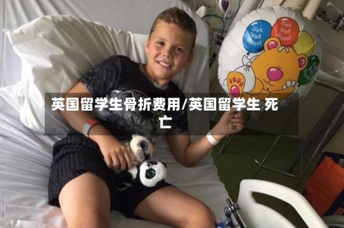 英国留学生骨折费用/英国留学生 死亡-第2张图片