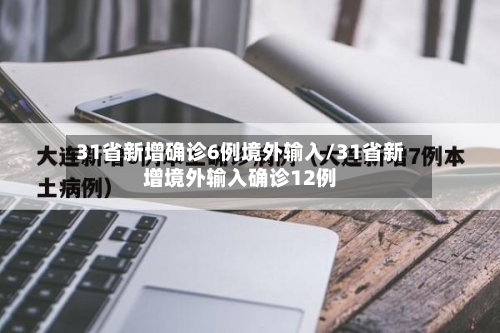 31省新增确诊6例境外输入/31省新增境外输入确诊12例-第2张图片