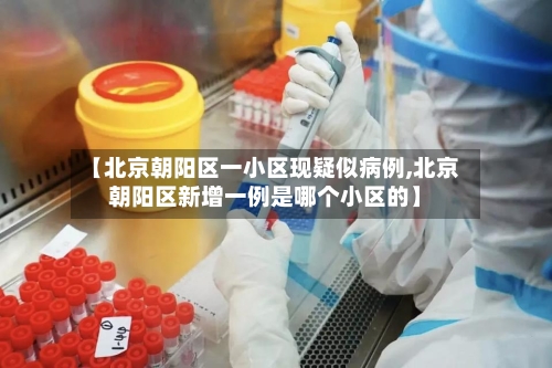 【北京朝阳区一小区现疑似病例,北京朝阳区新增一例是哪个小区的】-第3张图片