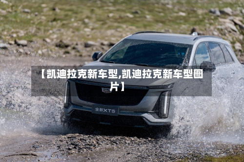 【凯迪拉克新车型,凯迪拉克新车型图片】