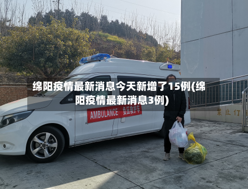 绵阳疫情最新消息今天新增了15例(绵阳疫情最新消息3例)