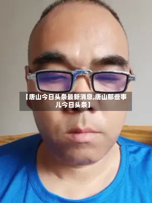 【唐山今日头条最新消息,唐山那些事儿今日头条】-第2张图片