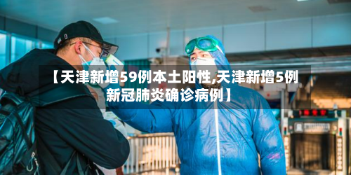 【天津新增59例本土阳性,天津新增5例新冠肺炎确诊病例】-第2张图片