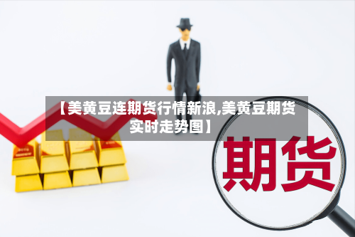 【美黄豆连期货行情新浪,美黄豆期货实时走势图】-第3张图片