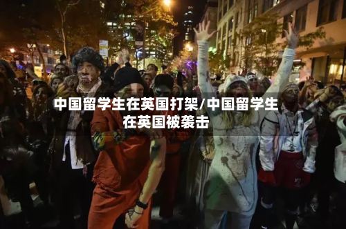 中国留学生在英国打架/中国留学生在英国被袭击