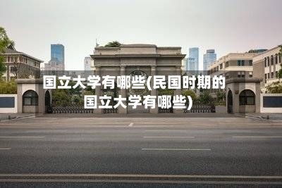 国立大学有哪些(民国时期的国立大学有哪些)-第2张图片