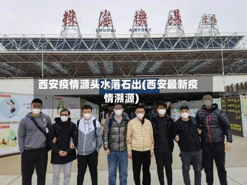 西安疫情源头水落石出(西安最新疫情溯源)