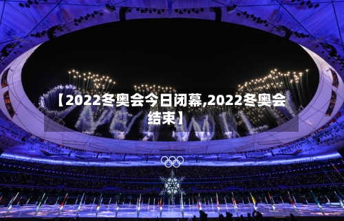 【2022冬奥会今日闭幕,2022冬奥会结束】-第2张图片