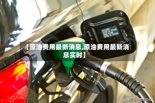【原油费用最新消息,原油费用最新消息实时】-第2张图片