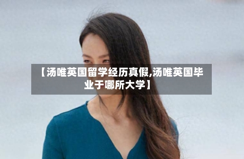 【汤唯英国留学经历真假,汤唯英国毕业于哪所大学】