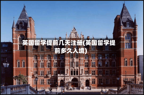 英国留学提前几天注册(英国留学提前多久入境)-第2张图片