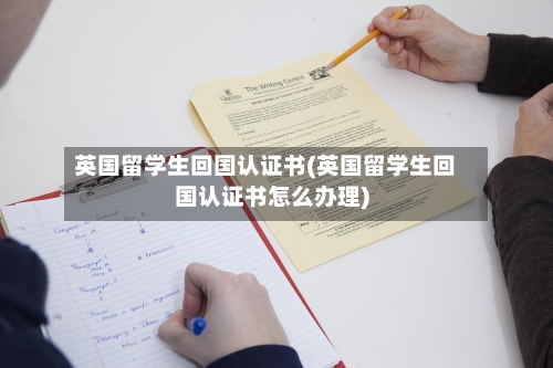 英国留学生回国认证书(英国留学生回国认证书怎么办理)-第2张图片