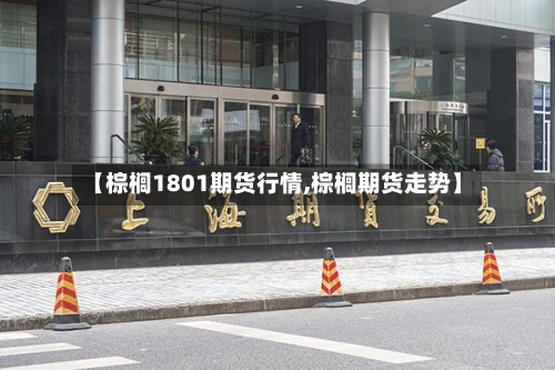 【棕榈1801期货行情,棕榈期货走势】
