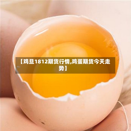【鸡旦1812期货行情,鸡蛋期货今天走势】