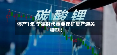 停产1年 宁德时代重要锂矿复产迎关键期!-第3张图片