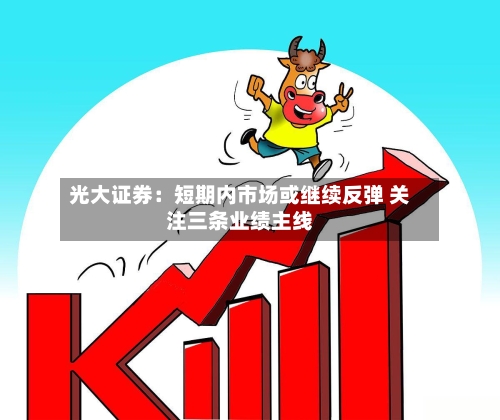 光大证券:短期内市场或继续反弹 关注三条业绩主线-第3张图片
