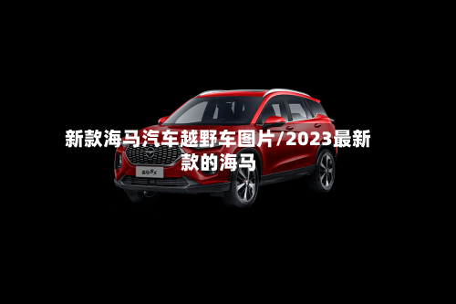 新款海马汽车越野车图片/2023最新款的海马