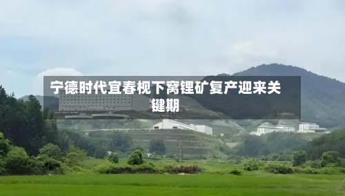 宁德时代宜春枧下窝锂矿复产迎来关键期-第3张图片