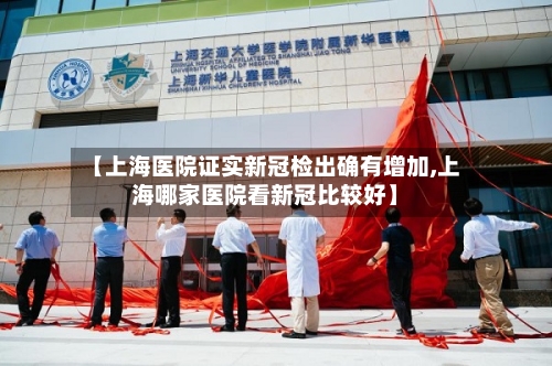 【上海医院证实新冠检出确有增加,上海哪家医院看新冠比较好】-第2张图片