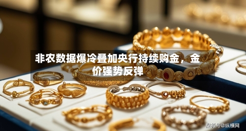 非农数据爆冷叠加央行持续购金，金价强势反弹-第1张图片