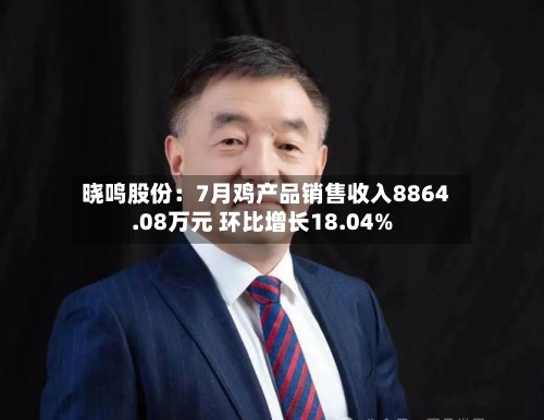 晓鸣股份:7月鸡产品销售收入8864.08万元 环比增长18.04%-第1张图片