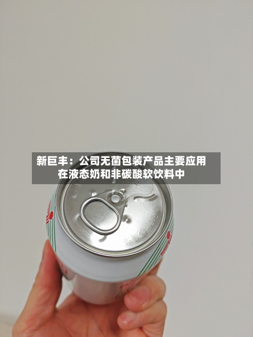 新巨丰：公司无菌包装产品主要应用在液态奶和非碳酸软饮料中-第1张图片