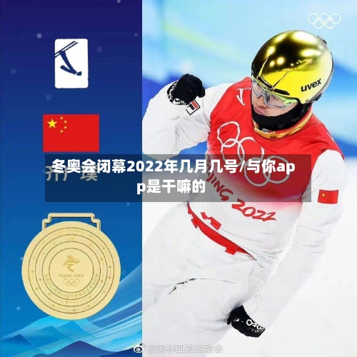 冬奥会闭幕2022年几月几号/与你app是干嘛的