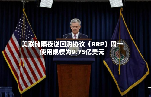 美联储隔夜逆回购协议（RRP）周一使用规模为9.75亿美元