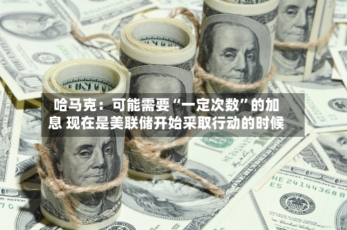 哈马克：可能需要“一定次数”的加息 现在是美联储开始采取行动的时候