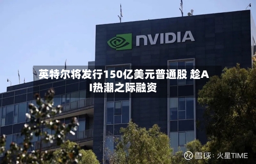 英特尔将发行150亿美元普通股 趁AI热潮之际融资-第3张图片