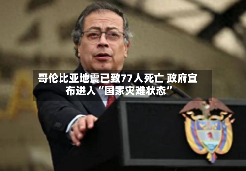 哥伦比亚地震已致77人死亡 政府宣布进入“国家灾难状态”