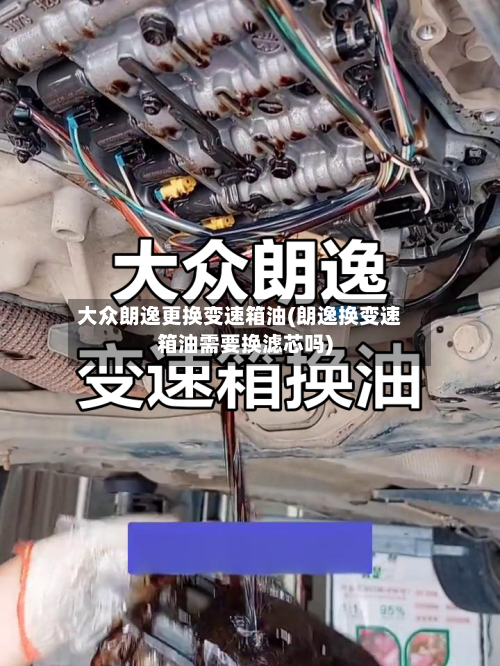 大众朗逸更换变速箱油(朗逸换变速箱油需要换滤芯吗)