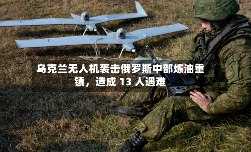 乌克兰无人机袭击俄罗斯中部炼油重镇，造成 13 人遇难-第2张图片