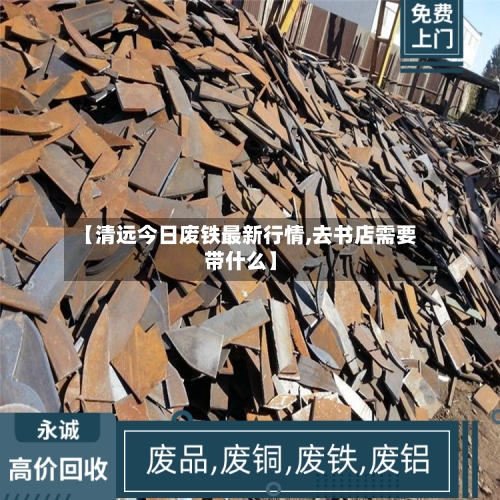 【清远今日废铁最新行情,去书店需要带什么】-第3张图片