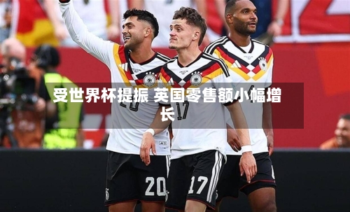 受世界杯提振 英国零售额小幅增长