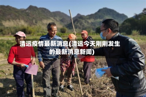清远疫情最新消息(清远今天刚刚发生的最新消息新闻)-第2张图片