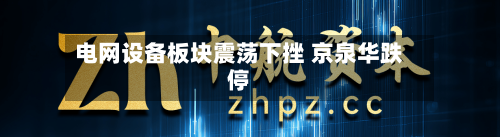 电网设备板块震荡下挫 京泉华跌停-第2张图片