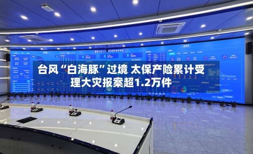 台风“白海豚	”过境 太保产险累计受理大灾报案超1.2万件-第3张图片