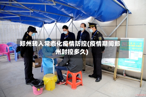 郑州转入常态化疫情防控(疫情期间郑州封控多久)-第2张图片
